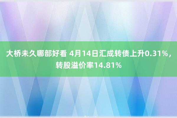 大桥未久哪部好看 4月14日汇成转债上升0.31%，转股溢价率14.81%