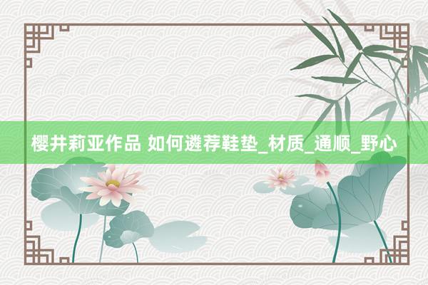 樱井莉亚作品 如何遴荐鞋垫_材质_通顺_野心