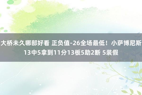 大桥未久哪部好看 正负值-26全场最低！小萨博尼斯13中5拿到11分13板5助2断 5装假