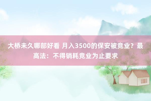 大桥未久哪部好看 月入3500的保安被竞业？最高法：不得销耗竞业为止要求