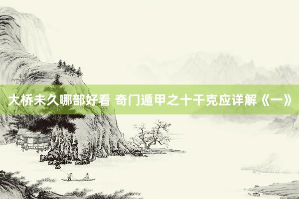 大桥未久哪部好看 奇门遁甲之十干克应详解《一》