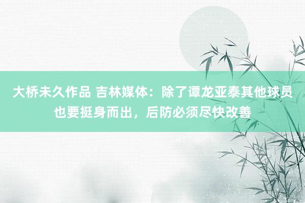 大桥未久作品 吉林媒体：除了谭龙亚泰其他球员也要挺身而出，后防必须尽快改善