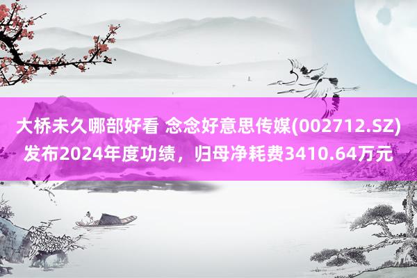 大桥未久哪部好看 念念好意思传媒(002712.SZ)发布2024年度功绩，归母净耗费3410.64万元