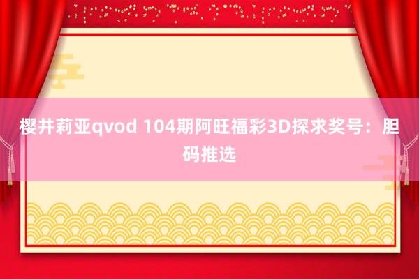 樱井莉亚qvod 104期阿旺福彩3D探求奖号：胆码推选
