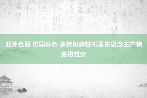亚洲色图 校园春色 多款粉碎性机器东说念主产物亮相雄安