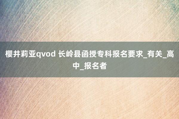樱井莉亚qvod 长岭县函授专科报名要求_有关_高中_报名者