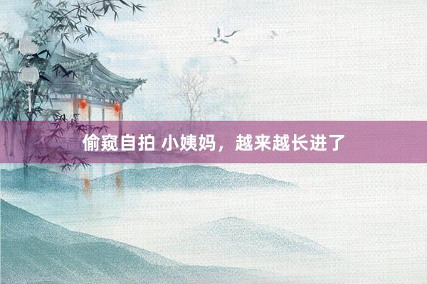 偷窥自拍 小姨妈，越来越长进了