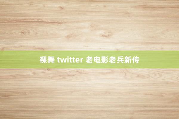 裸舞 twitter 老电影老兵新传