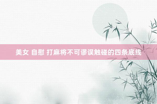 美女 自慰 打麻将不可谬误触碰的四条底线