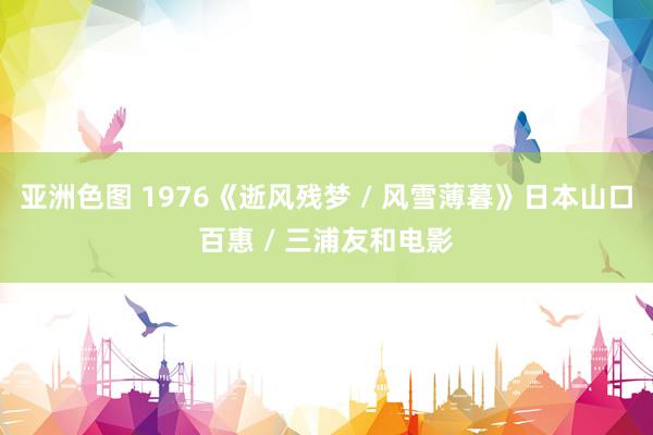 亚洲色图 1976《逝风残梦 / 风雪薄暮》日本山口百惠 / 三浦友和电影