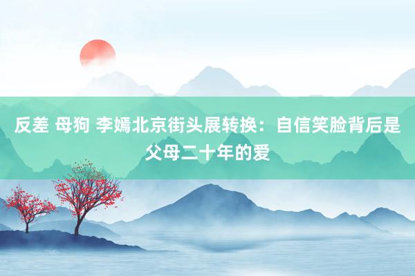 反差 母狗 李嫣北京街头展转换：自信笑脸背后是父母二十年的爱