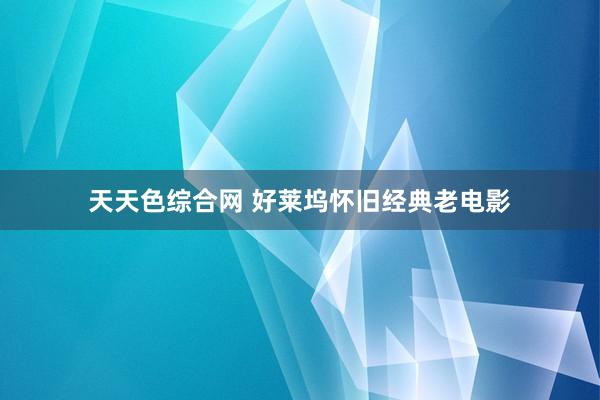 天天色综合网 好莱坞怀旧经典老电影